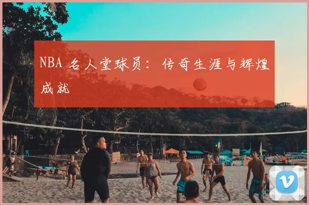NBA 名人堂球员:传奇生涯与辉煌成就