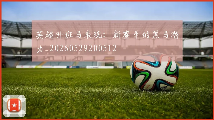 英超升班马表现：新赛季的黑马潜力_20260529200512