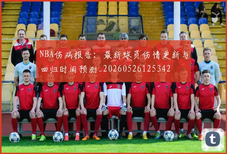 NBA伤病报告：最新球员伤情更新与回归时间预测_20260526125342