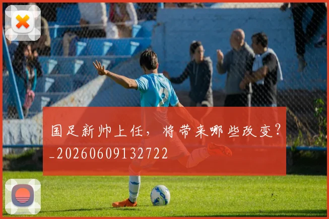 国足新帅上任，将带来哪些改变？_20260609132722