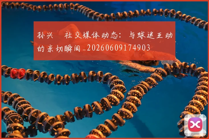 孙兴慜社交媒体动态：与球迷互动的亲切瞬间_20260609174903