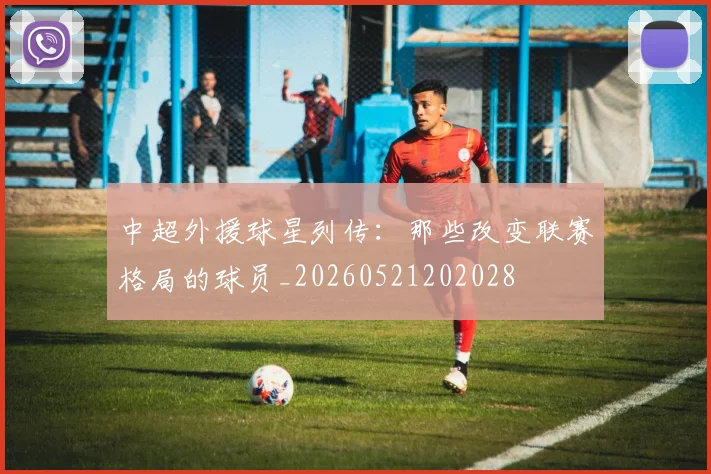 中超外援球星列传:那些改变联赛格局的球员_20260521202028
