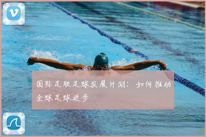 国际足联足球发展计划:如何推动全球足球进步