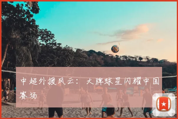 中超外援风云:大牌球星闪耀中国赛场