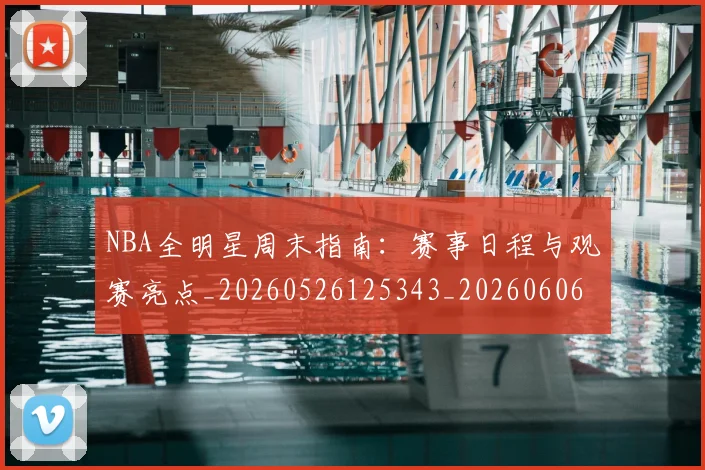 NBA全明星周末指南：赛事日程与观赛亮点_20260526125343_20260606165711
