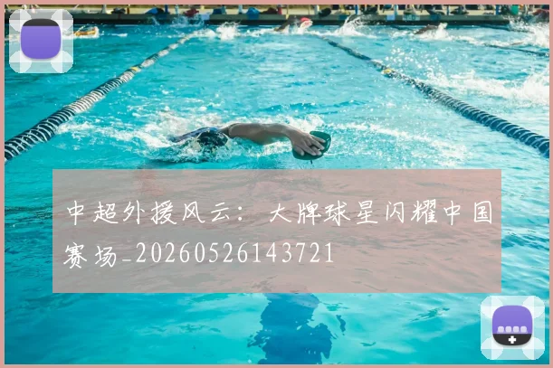中超外援风云：大牌球星闪耀中国赛场_20260526143721