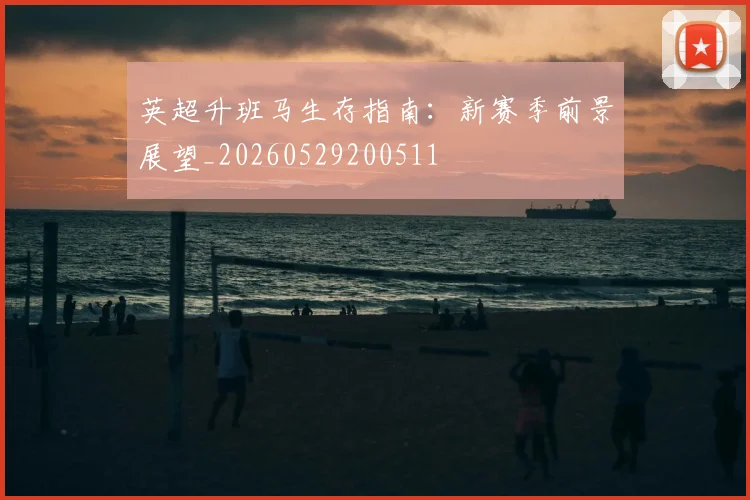 英超升班马生存指南：新赛季前景展望_20260529200511