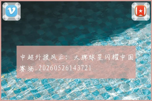 中超外援风云：大牌球星闪耀中国赛场_20260526143721