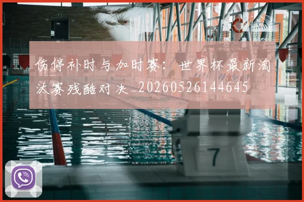 伤停补时与加时赛:世界杯最新淘汰赛残酷对决_20260526144645