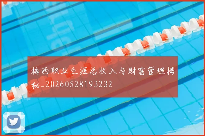 梅西职业生涯总收入与财富管理揭秘_20260528193232