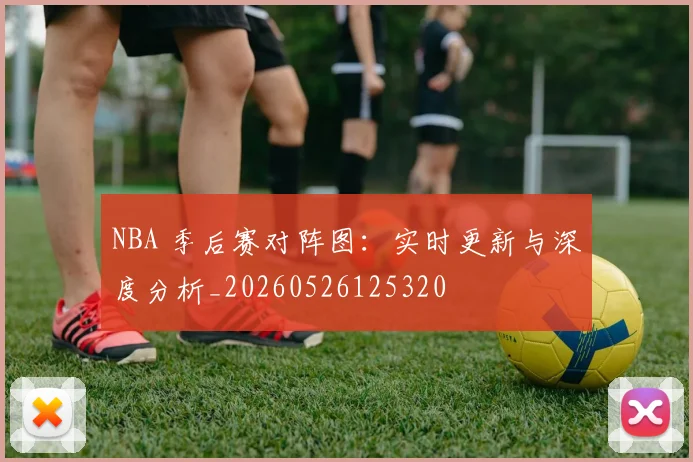 NBA 季后赛对阵图：实时更新与深度分析_20260526125320