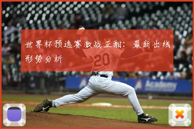世界杯预选赛激战正酣:最新出线形势分析