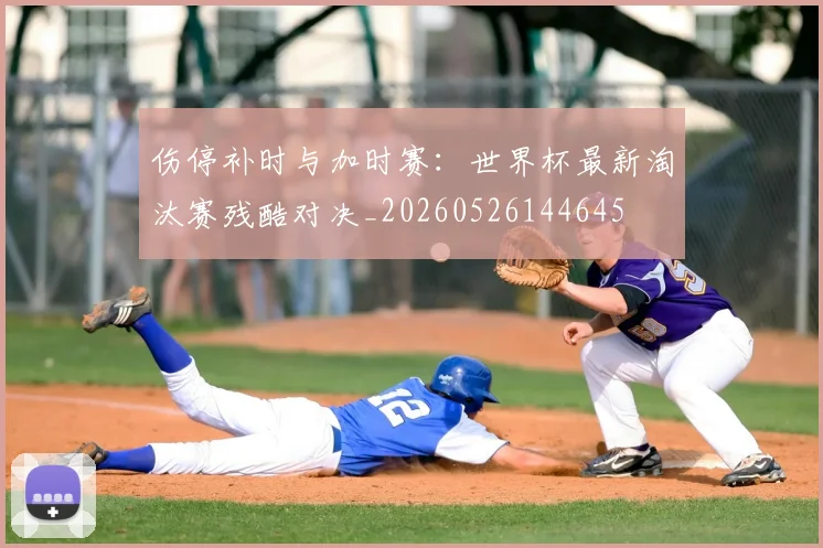 伤停补时与加时赛：世界杯最新淘汰赛残酷对决_20260526144645