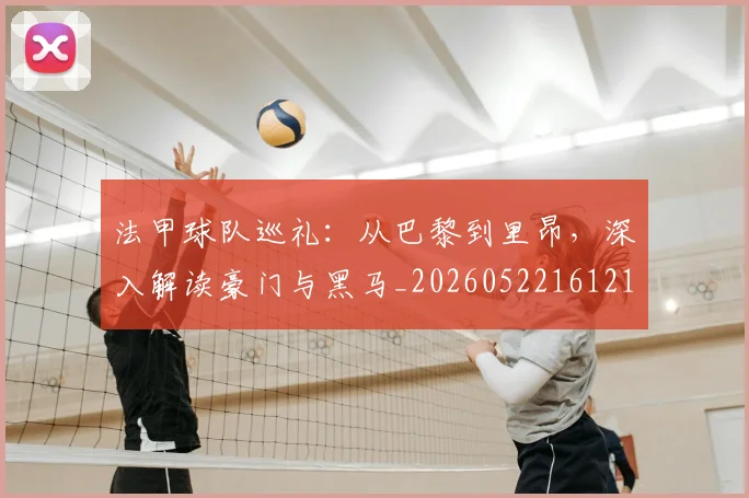 法甲球队巡礼:从巴黎到里昂,深入解读豪门与黑马_20260522161213_20260610170114