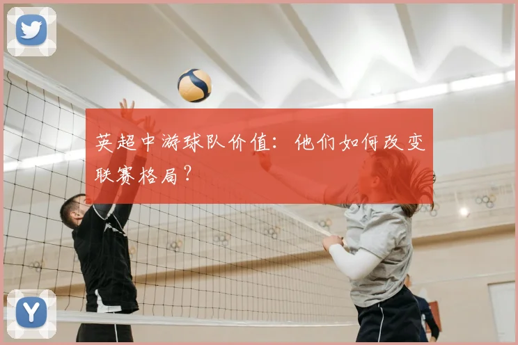 英超中游球队价值：他们如何改变联赛格局？