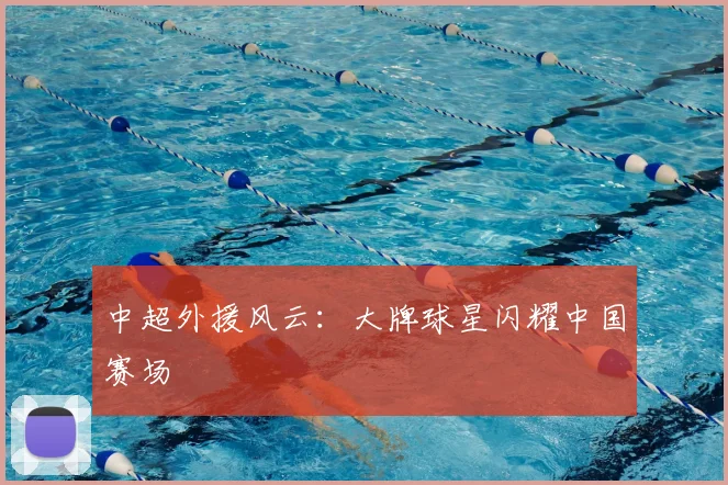 中超外援风云：大牌球星闪耀中国赛场